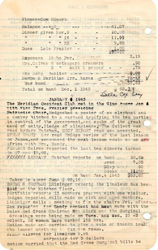 <b>January 4, 1943:</b> Patriotic committee chair began meeting with a call for unity among parties in the government; library report; committee reports; club to help Boise Red Cross by making surgical dressings; library needs someone to volunteer to learn library work; program on "Thoughts for the New Year"<br> <b>February 1, 1943:</b> Library report; committee reports; sewing report--8000 surgical dressings made; club decided to go to the Legislature in a group on Monday; reading and tap dancing for the club program<br><b>March 1, 1943:</b> Federation of Women's Club statement "When Hitler crosses swords with women of America, he will meet his Waterloo" read; library report; study group studying Africa; program discussed nutritional values of meat<br><b>April 5, 1943:</b> Mrs. Neal read article on food production for freedom; library report; committee reports; report on surgical dressings--11,000 dressings made by 68 women in 754 hours of total work; motion carried to donate $5 to Red Cross for use to fill army kits; program of a discussion and Flower exchange<br><b>May 3, 1943:</b> Library report; Letter from Commander of Meridian Unit for Cancer Control asking club for continued support; women made 5,130 sponges for the Red Cross surgical supplies movement; nominating committee announces officer selections, selections adopted; Della Cox new club president; program on "Mothers"; Meridian Occident Club Annual Report (42-43) attached<br><b>June 7, 1943:</b> Library report; committee reports; Sewing and surgical dressings--11,825 sponges made in May; installation of new club officers; program by the Hepner family, with music and dancing; Occident Club annual report attached to minutes; 1934-44 club officer and committee member list attached<br><b>July 12, 1943:</b> Library report; committee reports; club decides to make and furnish feathers or fillers for 50 pillows for hospitals in need; program consisted of a film from Idaho Power Company called "Home Coming" and another talk on jar lids and sealing <br><b>August 2, 1943:</b> Library report; committee reports; motion to meet with city authorities to discuss if they would help preserve clubhouse grounds; Red Cross report; nearly 50,000 bandages were made by individuals in August in 1983 accumulated hours; list of new members and club dues<br><b>September 6, 1943:</b> Library and committee reports; report that city council would cooperate in preserving clubhouse grounds; pillows given to Red Cross; Mrs. Knowles gave a talk on "Child Delinquency"; program by Mrs. Baird a talk on History of the Philippines, music followed<br><b>October 4, 1943:</b> Committee reports; Red Cross report; letter read on "Food Preservation of Canning"; club votes new project this year--to have "An Emergency Closet" that would consist of crutches, etc.; checker party to raise money for library; historical recap of Occident Club flower and colors; program given on "International Relations and how our boys would feel toward them after war"; talk on the countries of South America, with music from those countries<br><b>November 1, 1943:</b> Meeting starting with reading of a sketch titled "Origin of Halloween"; library and committee reports; new outside chimney ordered made; club encouraged to read "After War Building" in Better Homes & Garden; money made for library from checker party; motion carried to donate to National War Fund; no janitor for club, so Hostess Committee to take over duties; program on "Home Dehydration of Foods and Fruits," music followed<br><b>December 6, 1943:</b> Christmas meeting begun with singing of "Joy to the World," library and committee reports; club chimney fixed; sewing reported 20 petticoats and 6 blouses finished; motion for secretary to write Idaho Statesman to see why they can not get news printed therein as a civic club; several items donated to the new Emergency Closet project; program consisted of a Christmas poem, Christmas carols, and a gift exchange