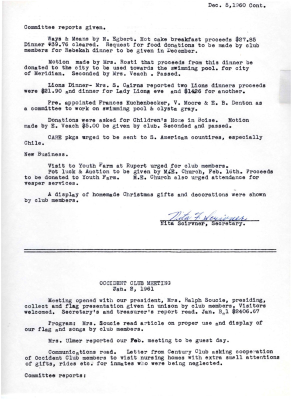 <b>January 2, 1961:</b> Program held on proper use and display of our flag; committee reports; dinner proceeds go to swimming pool fund; previous state funds for library have been depleted<br><b>February 6, 1961:</b> Committee reports; motion passed to give money donation to Meridian High School students to attend Girls State Conference; urging of club members to attend Civil Defense<br> meetings; Mrs. Matcham appointed to work with other city organization appointees; motion carried that Occident Club send letter to legislature that they unanimously voted in favor of retaining trading stamps in Idaho<br>  <b>March 6, 1961:</b> Program by Mr. Fry on soil conservation; committee reports; motion carried for the club to donate $2 for each member toward the Youth Ranch<br> <b>April 3, 1961:</b> Program by Mrs. Janis Thompson on gerontology, specifically on current plans being made for care and interests of elderly people; committee reports; urging that all club women get a physician checkup for uterine cancer<br><b>May 1, 1961:</b> Committee reports; nominating committee chose names for new club officers and they were voted into office (document does not list the names this time)<br><b>June 5, 1961:</b> Motion carried for club to enter community achievement contest for the National Federation of Women's Clubs; May was the second largest month on record for the library; report on the convention of the  District Federation of Women's Clubs, whose resolutions focused on fighting communism's infiltration through literature; installation of new club officers, with President Soucie re-elected; new committee assignments declared<br><b>July 18, 1961:</b> Occident Club Executive Committee meeting held; meeting focused on clubhouse repairs and bringing back the Annual Pancake Breakfast which was not held the previous year; motion carried to bring back pancake breakfast<br><b>August 15, 1961:</b> Pancake breakfast considered a success<br><b>September 4, 1961:</b> First meeting back with new roof and tile floor; program focused on the Girls State delegates; committee reports; library receives new and used books and has busiest June on record<br> <b>October 2, 1961:</b> Mr. Harold Farley, Superintendent of the State Commission of Indian Affairs speaks to club; Farley spoke on the "education, social and economic problems of the Idaho Indian"; library has a large order for new books being compiled; report of first meeting of the community improvement committee meeting, they urge all club members to have a library card, to make sure all elementary teachers bring their classes to the library, and that an Appreciation Tea and Open House be held; discussion on "Women's Crusade for Seat Belts"<br><b>November 6, 1961:</b> Discussion of Girl Scout need for sponsors; Mr. Veron speaks on the need of participants in Civil Defense; the Appreciation Tea for the library was a success; the sponsorship of a Girl Scout troop was voted against; motion carried club would cooperate in every way possible with Civil Defense program; Mrs. Roti explained material related to the anti-communist movement; meeting ended with a program report by those that attended Live, Inc.<br><b>December 4, 1961:</b> Girls from the junior high perform music for the club; Christmas carol singing followed; committee reports; praise for the librarian Nancy Sage and her assistant; motion carried to take on insurance policies<br>