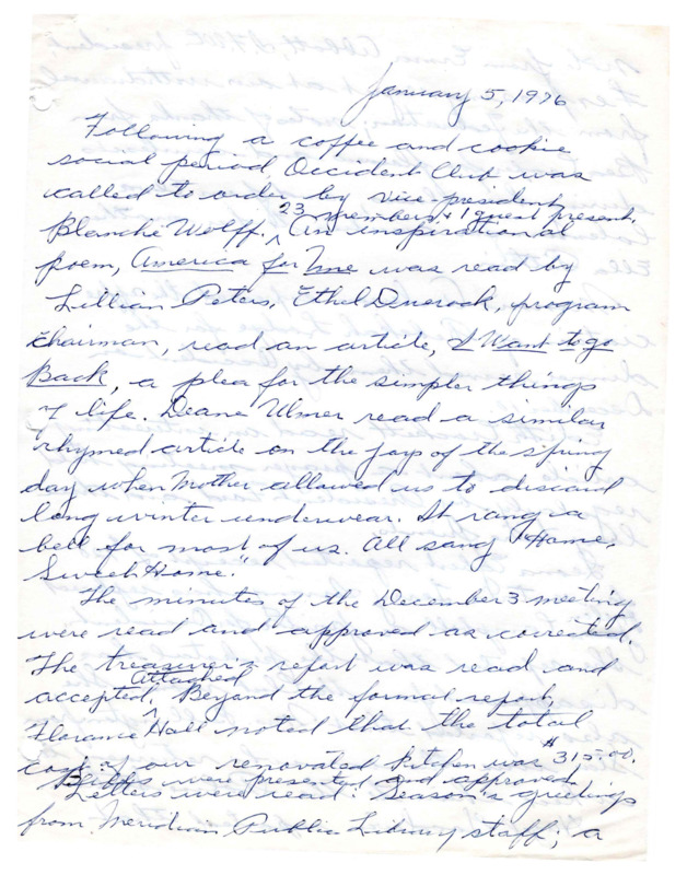 <b>January 5, 1976:</b> Committee reports; senior citizen funding; safety committee reports on police advising people to lock cars etc; revision of club by-laws; shet for signatures on a petition against the use of farmland for the Cherry Lane development passed around with 18 of 23 members present signing<br><b>February 2, 1976:</b> Slides from Jamestown and Springfield shown; senior citizens committee report; Meridian councilmen Marvin Bodine and Don Roberts present their views on the proposed Cherry Manor development west of Meridian; council apparently neither for nor against subdivisions, as long as they meet city specifications<br><b>March 1, 1976:</b> Program by the Meridian Jr. High Swing Choir; committee reports; need for volunteers to help take books to "shut-ins" with the library paying for the mileage driven, with each volunteer would have a list of patrons for whom they would be responsible; club asked to donate 10 pies to a program at the fairgrounds with proceeds to helps various citizens' groups;occident club to contribute $10 to Girls State<br><b>April 5, 1976:</b> Meeting began with solo of "Christ the Lord is Risen Today,"; Librarian, Mr. Kroger, mentions separate insurance policies being set up for the library and the Occident Club; committee reports; Meridian Senior Citizens group report; program on "Early American Flags"; nominating committee suggests next year's club officers, suggesting Mary Alice White as president<br><b>May 3, 1976:</b> Program of a doll exhibit and Mother's Day readings; committee reports; Senior Citizens Festival; election of new club officers, Mary Alice White elected president<br><b>June 14, 1976:</b> Committee reports; discussion on putting club's bank account into the bank's money manager system; installation ceremony for new club officers, Mary Alice White takes over as president; Senior Citizens group to continue being charged rental fee of $5 for clubhouse use<br><b>September 6, 1976:</b> Mrs. Hayes of Boise passes out a petition urging for a moratorium on planning and development of land until clarifications are made; Girls State report; Veterans' Home thank you note for clothing donated read to club; President White has asked for a $500 grant from the company that publishes the Idaho Statesman, with money to go toward the Emergency Loan Equipment; summer financial reports attached<br><b>October 4, 1976:</b> Program by Gary Green, Meridian's Chief of Police, about community safety tips; grant from the Idaho Statesman discussed; committee reports<br><b>November 1, 1976:</b> Program featuring Meridian High School students discussing the importance of voting; committee reports<br><b>December 6, 1976:</b> Program of Christmas carols; club members take up a collection for a family in need; committee reports; President Mary Alice tells of difficulties with the IRS on the club's non-profit status which was necessary for the club to receive the grant 