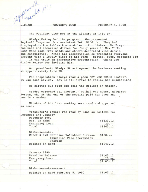 <b>February 5, 1990:</b> Program about dish decoration by special guests Reginald Treyz and Beth Biddick, who had crafted dishes in New York for 40 years; motion carried to donate $100 to Centennial High School for Girls State; motion carried to purchase a $50 brick for the Meridian Gazebo; committee reports<br><b>March 5, 1990:</b> Program a discussion on the history of the Occident Club, committee reports; food bank collection to go until May<br><b>April 2, 1990:</b> Program by Mable Patten, telling of her experience of leaving New York to Nebraska on an Orphan Train; committee reports; nominating committee presents suggested officers for next club year, with Rose Kriegbaum as president<br><b>May 7, 1990:</b> Club storage room inventory; election of officers, Rose Kriegbaum elected president; list of people who paid dues at that meeting<br><b>August 27, 1990:</b> Program by current Girls State delegates; Eagle Public Library wanted to consolidate their library and the Meridian Public Library, but it was voted down<br><b>October 2, 1990:</b> Virginia Card gave a program on her missionary trip to Zimbabwe, Africa; motion passed for continued contribution to food bank<br><b>November 5, 1990:</b> Program on the fundraising history of the Occident Club; motion carried to do a write up on Occident Club history to publish in the Valley News; memorial donation made in the name of Lena Bodine<br><b>December 3, 1990:</b> Meeting held at the Homestead Restaurant; thank you note from Meridian United Methodist for donating to the food bank; committee reports