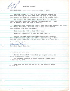 <b>January 2, 1989:</b> Due to bad weather and slick roads the January meeting was canceled; Secretary Elizabeth Ryan documents news of club members (hospital visits, family members passing away etc.)<br><b>February 6, 1989:</b> Program focuses on The Rockies; committee reports; club will sponsor Meridian High School girls for Girls State this year, with a motion carried to donate $100<br><b>March 6, 1989:</b> Program on "Flowers and Plants of the Bible and their Religious Significance"; committee reports; food collected for food bank to be delivered; emergency loan closet needs additional items; club decides to continue use of a bank box; nominating committee selected to choose next year's officers<br><b>April 3, 1989:</b> Program on quilting; committee reports; seven large bags of groceries taken to the Food Bank; motion carried to send ten kids to the Shrine Circus; decided that the same club officers would serve for the next year, leaving Gladys Stuart as president; decided to possibly sell the club piano, bids to be gathered on potential value<br><b>May 1, 1989:</b> Program on the history of "May Day" and Mother's Day; committee reports; the club's 1922 New York made piano valued at $500; motion carried to keep the piano and sell later if decided; the same club officers were now unanimously elected to serve again<br><b>June 5, 1989:</b> No-host luncheon at Magic Recipe; program consisted of members telling stories about past trips, family reunions, etc.; committee reports; announcement of those who have passed away; installation of club officers for the next year<br><b>August 28, 1989:</b> Program by the Meridian High School girls who went to Girls State; Gladys Stuart read an article from Idaho Heritage on the Meridian Occident Club's history; committee reports<b>October 6, 1989:</b> Program on Scotland and France; committee reports<br><b>November 6, 1989:</b> Volunteer firefighter with the Meridian Fire Department teaches club on how to teach kids Fire Prevention; program on California; committee reports; emergency loan patron list; motion carried to donate $100 to the school fire prevention program<br><b>December 4, 1989:</b> Christmas themed program; committee reports